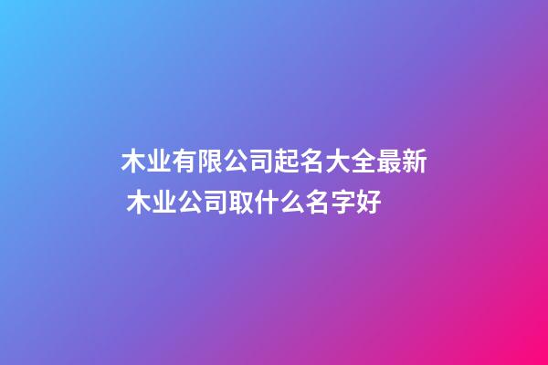 木业有限公司起名大全最新 木业公司取什么名字好-第1张-公司起名-玄机派